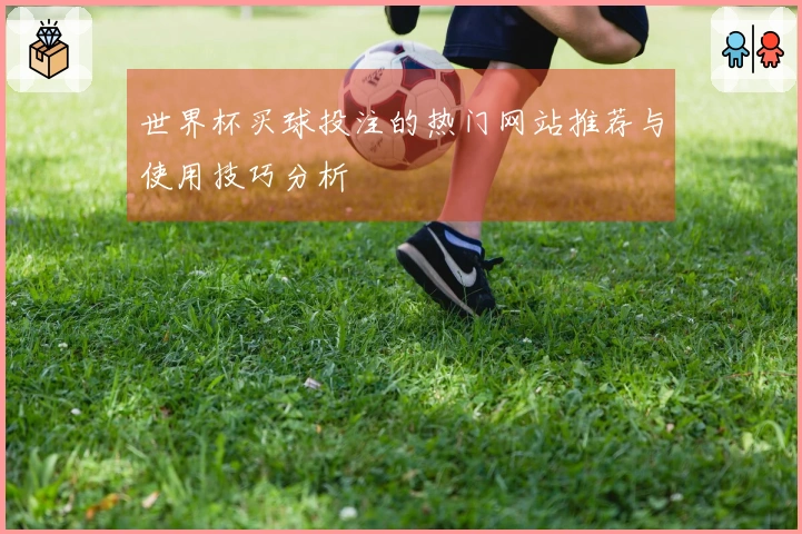 世界杯买球投注的热门网站推荐与使用技巧分析
