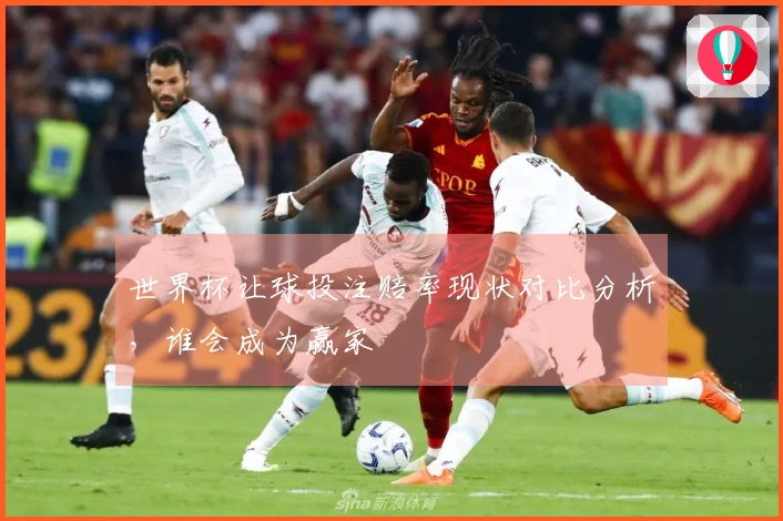 世界杯让球投注赔率现状对比分析，谁会成为赢家