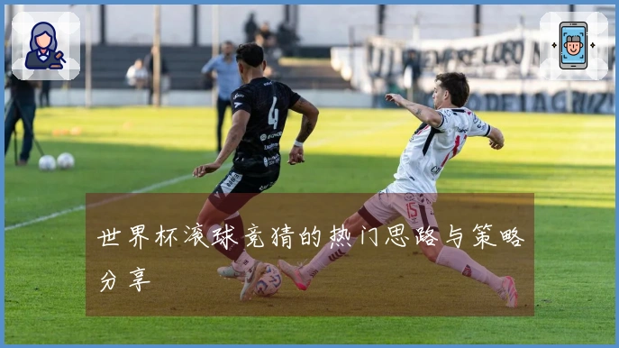 世界杯滚球竞猜的热门思路与策略分享