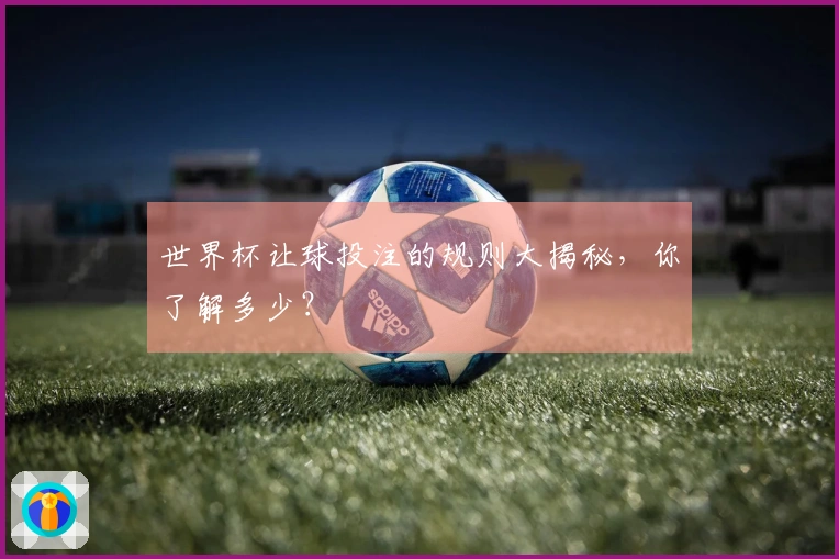 世界杯让球投注的规则大揭秘，你了解多少？