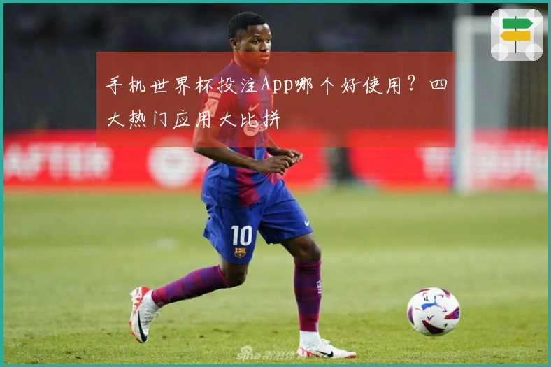手机世界杯投注App哪个好使用？四大热门应用大比拼