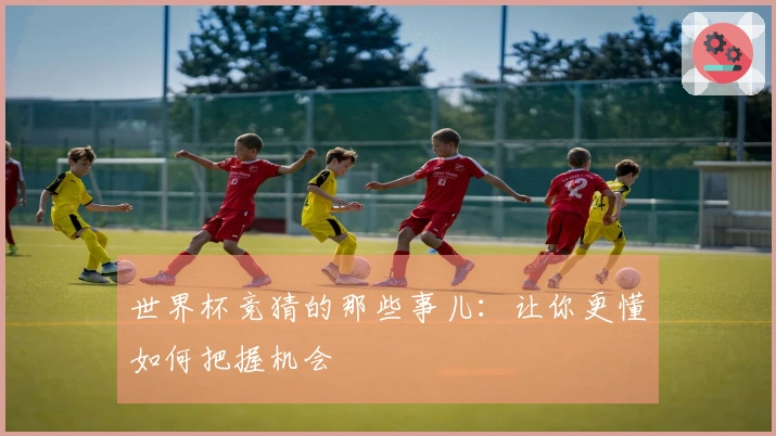 世界杯竞猜的那些事儿：让你更懂如何把握机会