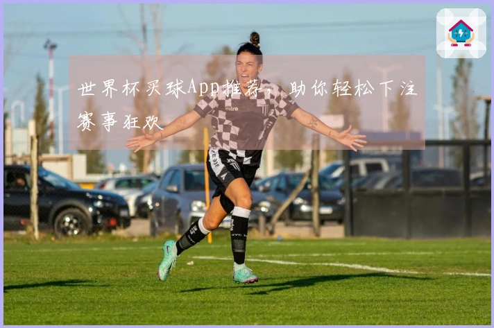 世界杯买球App推荐，助你轻松下注赛事狂欢