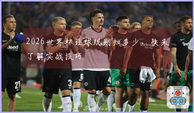 2026世界杯让球规则知多少，快来了解实战技巧