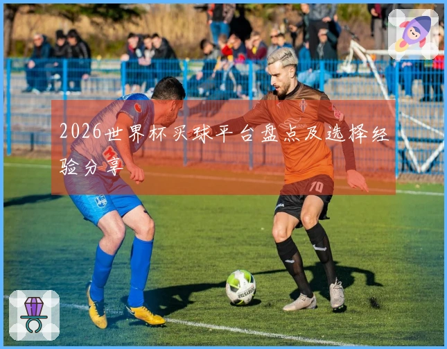 2026世界杯买球平台盘点及选择经验分享