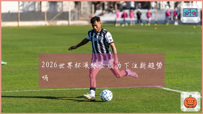 2026世界杯滚球会成为下注新趋势吗