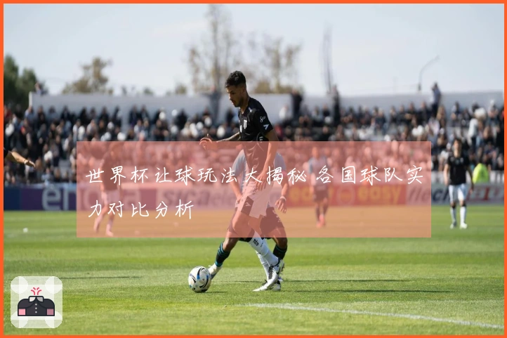 世界杯让球玩法大揭秘 各国球队实力对比分析