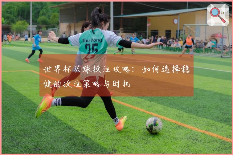 世界杯买球投注攻略：如何选择稳健的投注策略与时机